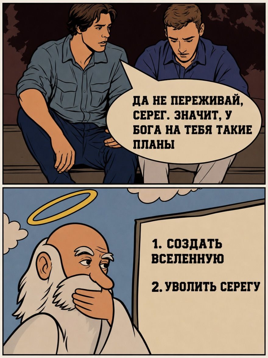 Да не переживай, Серег. Значит, у бога на тебя такие планы. 1. Создать вселенную. 2. Уволить Серёгу