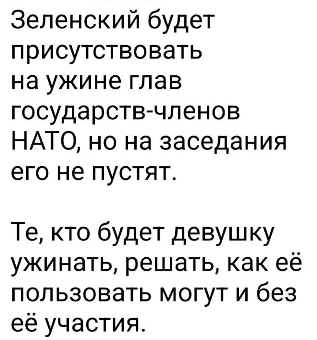 Зеленский будет присутствовать на ужине глав государств-членов НАТО, но на заседания его не пустят. Те, кто будет девушку ужинать, решать, как её пользовать могут и без её участия.