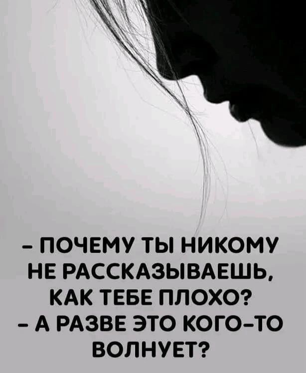 - ПОЧЕМУ ТЫ НИКОМУ НЕ РАССКАЗЫВАЕШЬ, КАК ТЕБЕ ПЛОХО? - А РАЗВЕ ЭТО КОГО-ТО ВОЛНУЕТ?