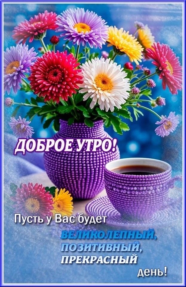 ДОБРОЕ УТРО! Пусть у Вас будет великолепный, позитивный, прекрасный день!