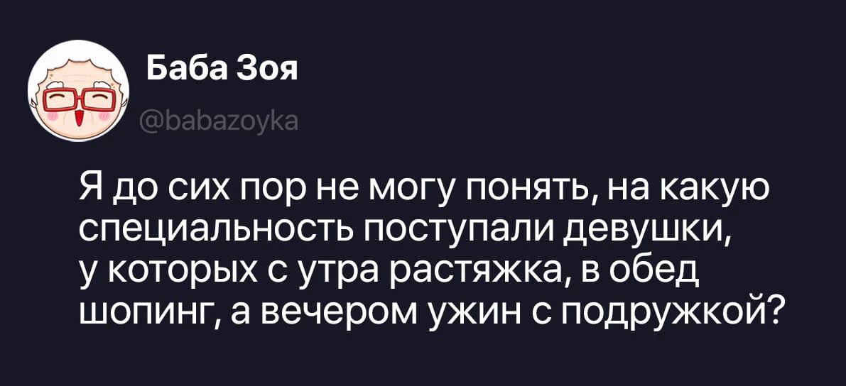 Баба Зоя @babazoyka Я до сих пор не могу понять, на какую специальность поступали девушки, у которых с утра растяжка, в обед шопинг, а вечером ужин с подружкой?