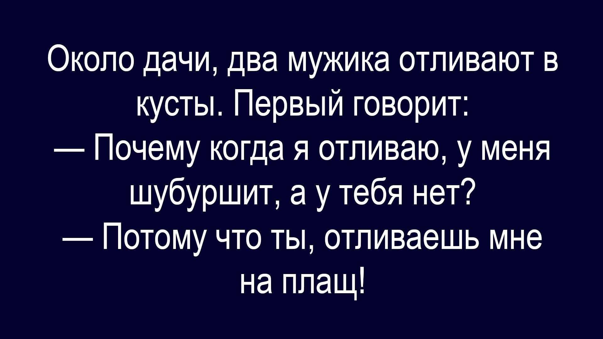 Около дачи, два мужика отливают в кусты. Первый говорит: — Почему когда я отливаю, у меня шубуршит, а у тебя нет? — Потому что ты, отливаешь мне на плащ!
