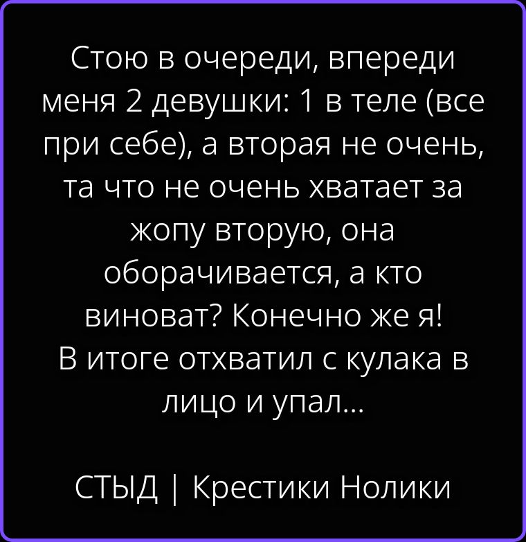 Стою в очереди, впереди меня 2 девушки: 1 в теле (все при себе), а вторая не очень, та что не очень хватает за жопу вторую, она оборачивается, а кто виноват? Конечно же я! В итоге отхватил с кулака в лицо и упал... СТЫД | Крестики Нолики