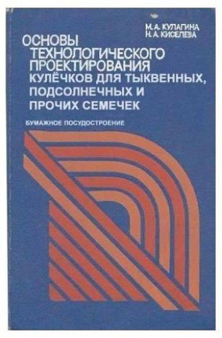 М.А. КУЛАГИНА Н.А. КИСЕЛЕВА ОСНОВЫ ТЕХНОЛОГИЧЕСКОГО ПРОЕКТИРОВАНИЯ КУЛЁЧКОВ ДЛЯ ТЫКВЕННЫХ, ПОДСОЛНЕЧНЫХ И ПРОЧИХ СЕМЕЧЕК БУМАЖНОЕ ПОСУДОСТРОЕНИЕ