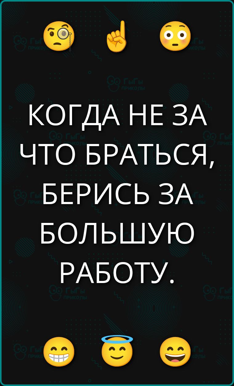 КОГДА НЕ ЗА ЧТО БРАТЬСЯ, БЕРИСЬ ЗА БОЛЬШУЮ РАБОТУ.