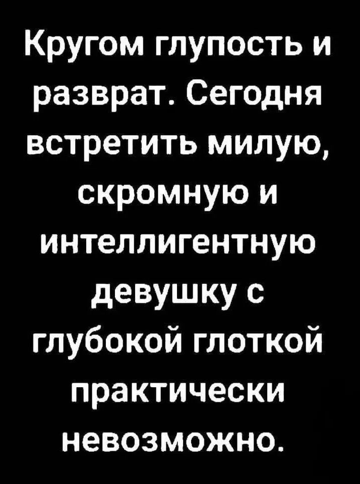 Кругом глупость и разврат. Сегодня встретить милую, скромную и интеллигентную девушку с глубокой глоткой практически невозможно.
