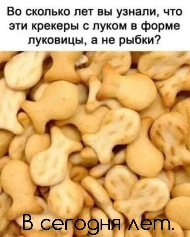 Во сколько лет вы узнали, что эти крекеры с луком в форме луковицы, а не рыбки? В сегодня лет.