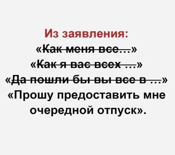 Из заявления: «Как меня все...» «Как я вас всех...» «Да пошли бы вы все в...» «Прошу предоставить мне очередной отпуск».