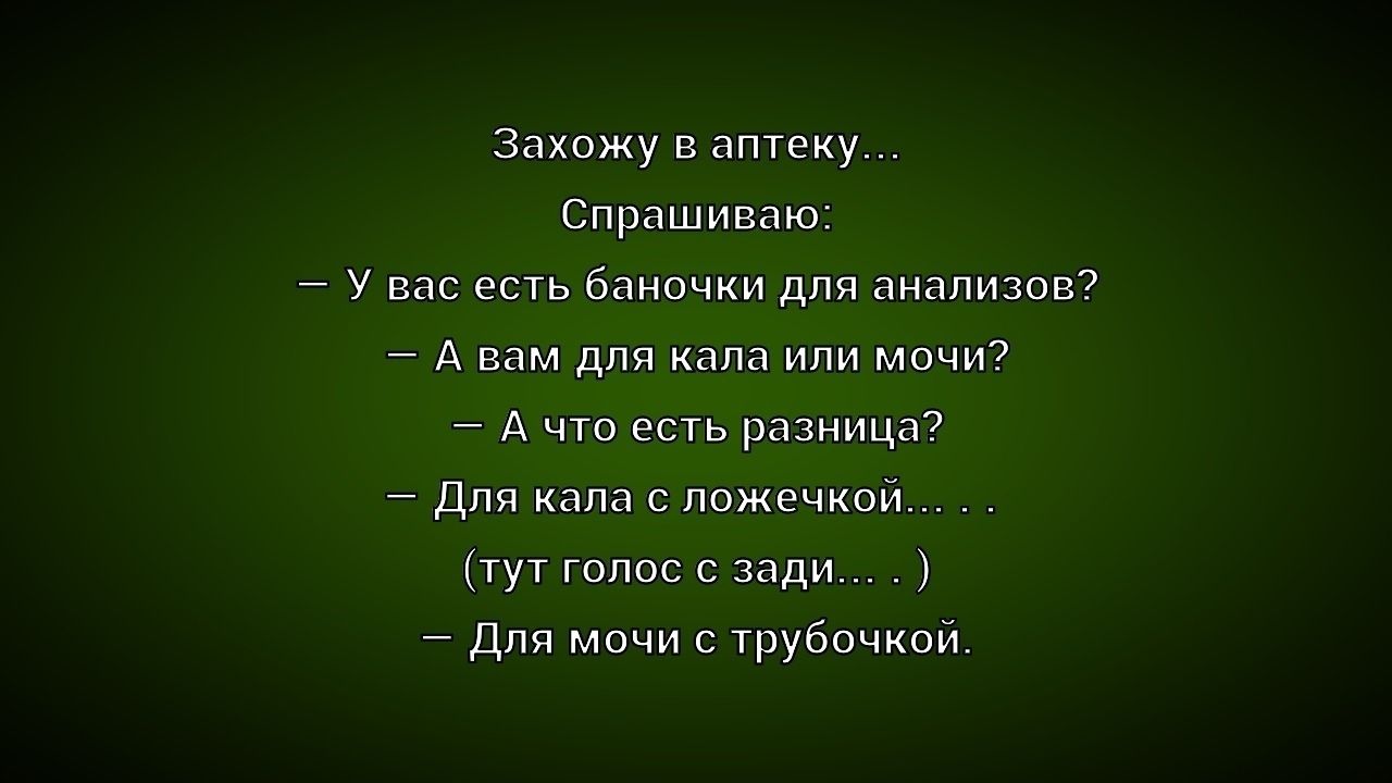 Захожу в аптеку... Спрашиваю: – У вас есть баночки для анализов? – А вам для кала или мочи? – А что есть разница? – Для кала с ложечкой... . . . (тут голос с зади... . ) – Для мочи с трубочкой.