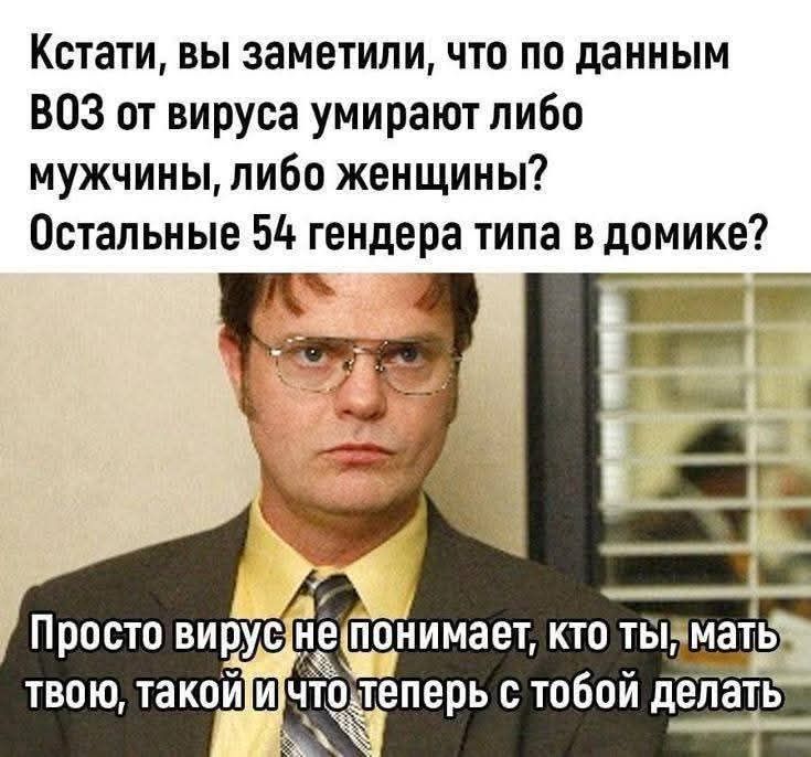 Кстати, вы заметили, что по данным ВОЗ от вируса умирают либо мужчины, либо женщины? Остальные 54 гендера типа в домике? Просто вирус не понимает, кто ты, мать твою, такой и что теперь с тобой делать