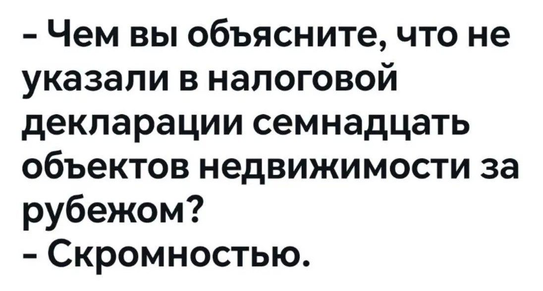 - Чем вы объясните, что не указали в налоговой декларации семнадцать объектов недвижимости за рубежом? - Скромностью.