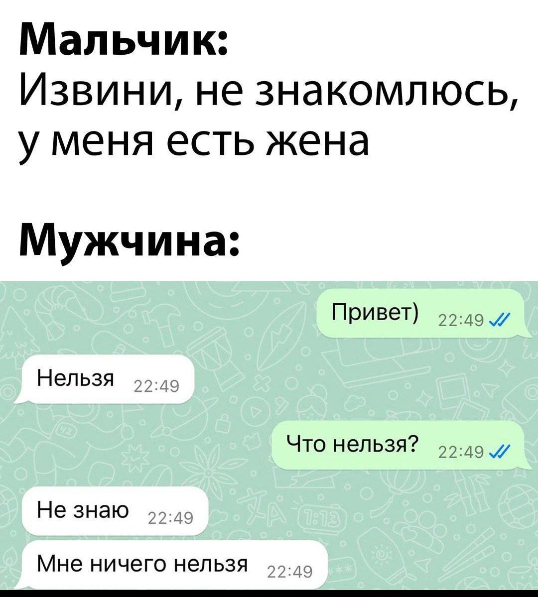 Мальчик: Извини, не знакомлюсь, у меня есть жена. Мужчина: Привет) Нельзя. Что нельзя? Не знаю. Мне ничего нельзя.