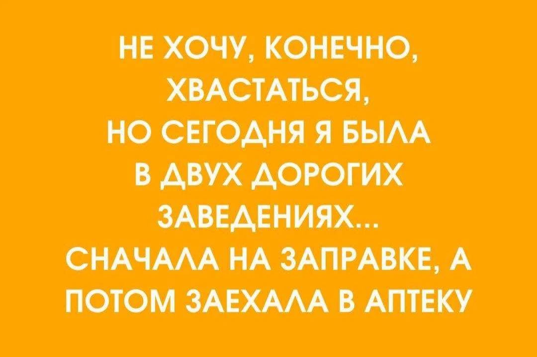 НЕ ХОЧУ, КОНЕЧНО, ХВАСТАТЬСЯ, НО СЕГОДНЯ Я БЫЛА В ДВУХ ДОРОГИХ ЗАВЕДЕНИЯХ... СНАЧАЛА НА ЗАПРАВКЕ, А ПОТОМ ЗАЕХАЛА В АПТЕКУ