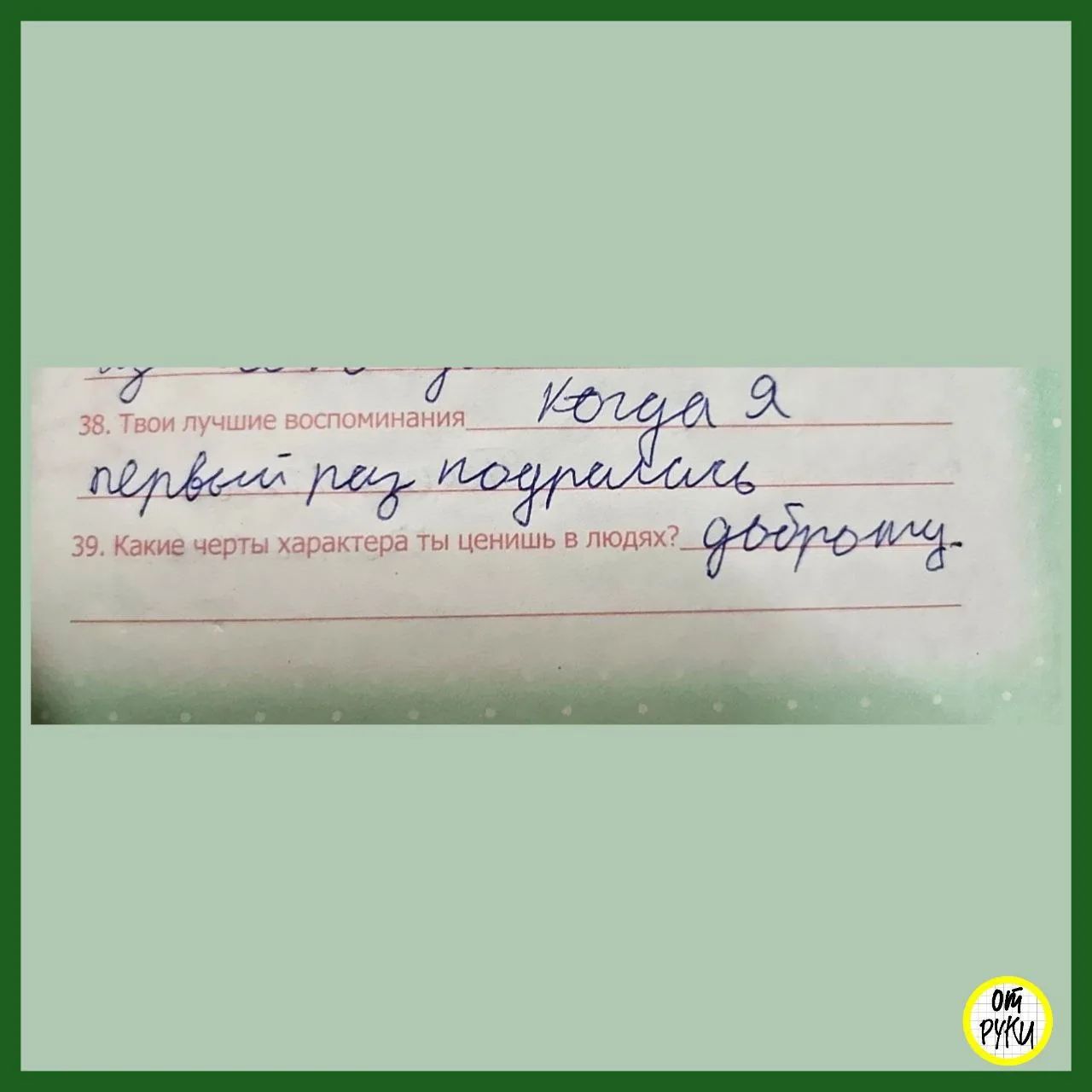 38. Твои лучшие воспоминания: Когда я первый раз подралась. 39. Какие черты характера ты ценишь в людях? доброту.