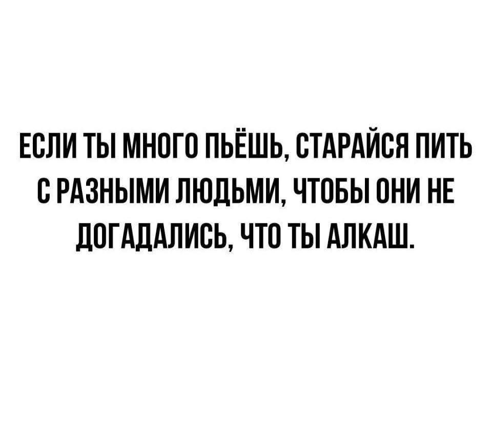 ЕСЛИ ТЫ МНОГО ПЬЁШЬ, СТАРАЙСЯ ПИТЬ С РАЗНЫМИ ЛЮДЬМИ, ЧТОБЫ ОНИ НЕ ДОГАДАЛИСЬ, ЧТО ТЫ АЛКАШ.