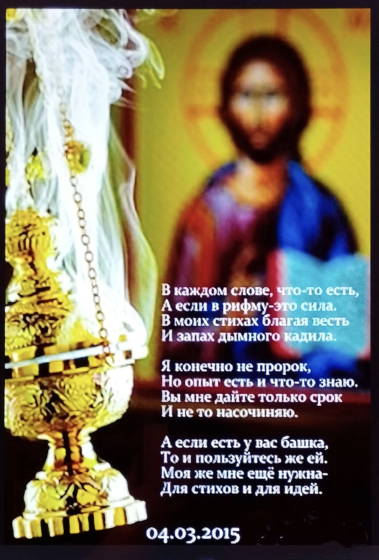 В каждом слове, что-то есть,
А если в рифму-это сила.
В моих стихах благая весть
И запах дымного кадила.

Я конечно не пророк,
Но опыт есть и что-то знаю.
Вы мне дайте только срок
И не то насочиняю.

А если есть у вас башка,
То и пользуйтесь же ей.
Моя же мне ещё нужна-
Для стихов и для идей.

04.03.2015