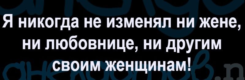 Я никогда не изменял ни жене, ни любовнице, ни другим своим женщинам!