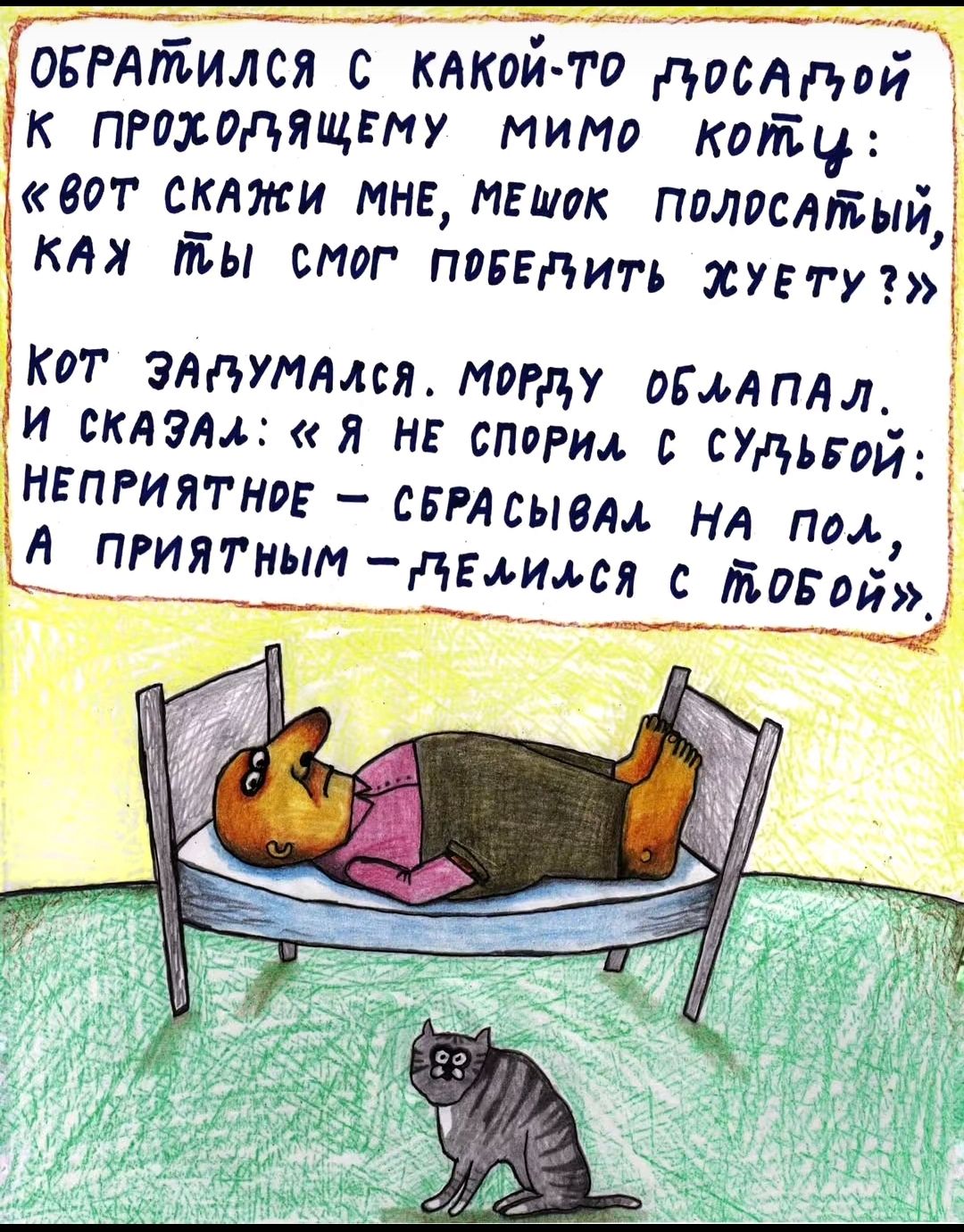 Обратился с какой-то досадой к проходящему мимо коту: «Вот скажи мне, мешок полосатый, как ты смог победить хуету?» Кот задумался. Морду облапал. И сказал: «Я не спорил с судьбой: неприятное — сбрасывал на пол, а приятным — делился с тобой».
