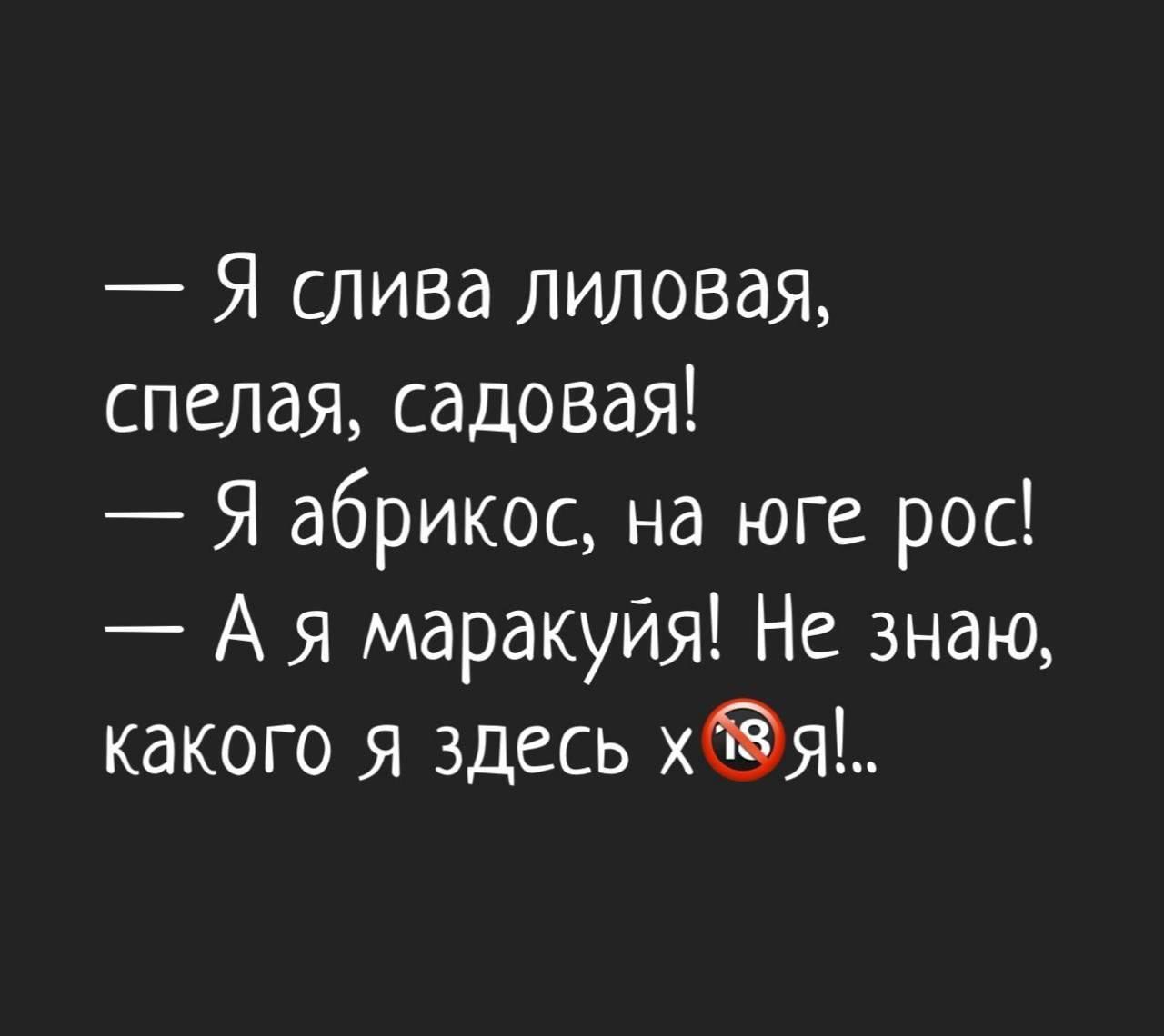 — Я слива лиловая, спелая, садовая! — Я абрикос, на юге рос! — А я маракуйя! Не знаю, какого я здесь хуя!..