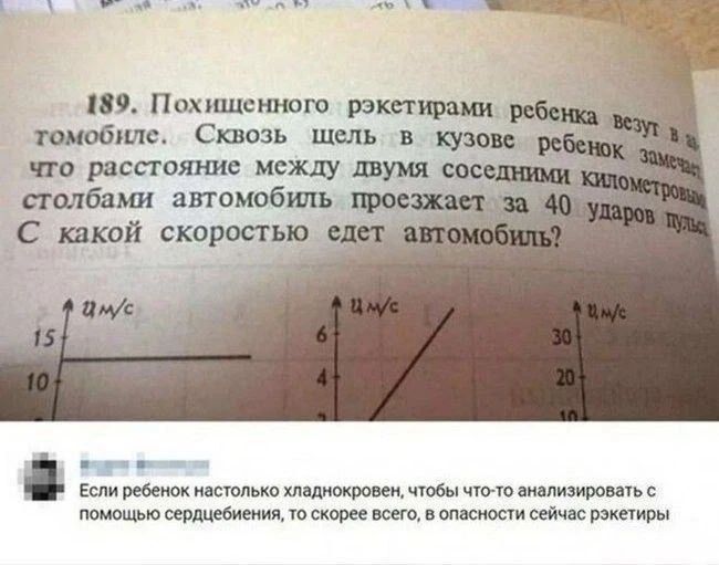 189. Похищенного рэкетирами ребенка везут в автомобиле. Сквозь щель в кузове ребенок замечает, что расстояние между двумя соседними километровыми столбами автомобиль проезжает за 40 ударов пульса. С какой скоростью едет автомобиль?
Если ребенок настолько хладнокровен, чтобы что-то анализировать с помощью сердцебиения, то скорее всего, в опасности