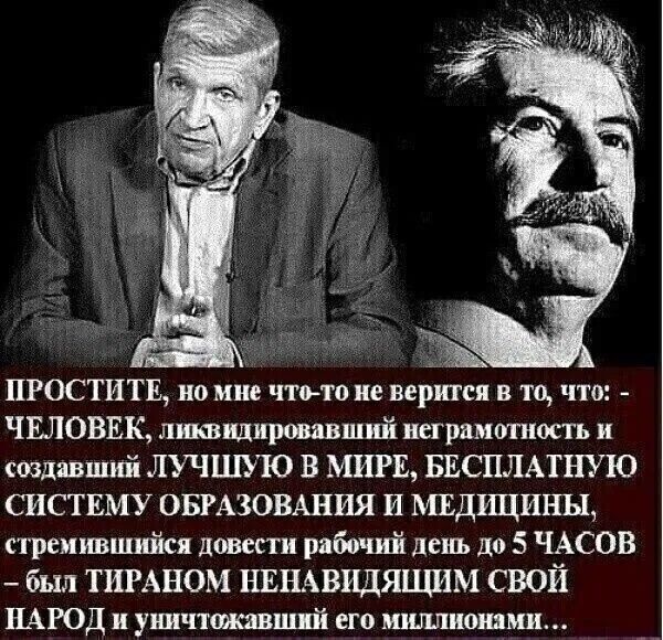 ПРОСТИТЕ, но мне что-то не верится в то, что: - ЧЕЛОВЕК, ликвидировавший неграмотность и создавший ЛУЧШУЮ В МИРЕ, БЕСПЛАТНУЮ СИСТЕМУ ОБРАЗОВАНИЯ И МЕДИЦИНЫ, стремившийся довести рабочий день до 5 ЧАСОВ – был ТИРАНОМ НЕНАВИДЯЩИМ СВОЙ НАРОД и уничтожавший его миллионами...