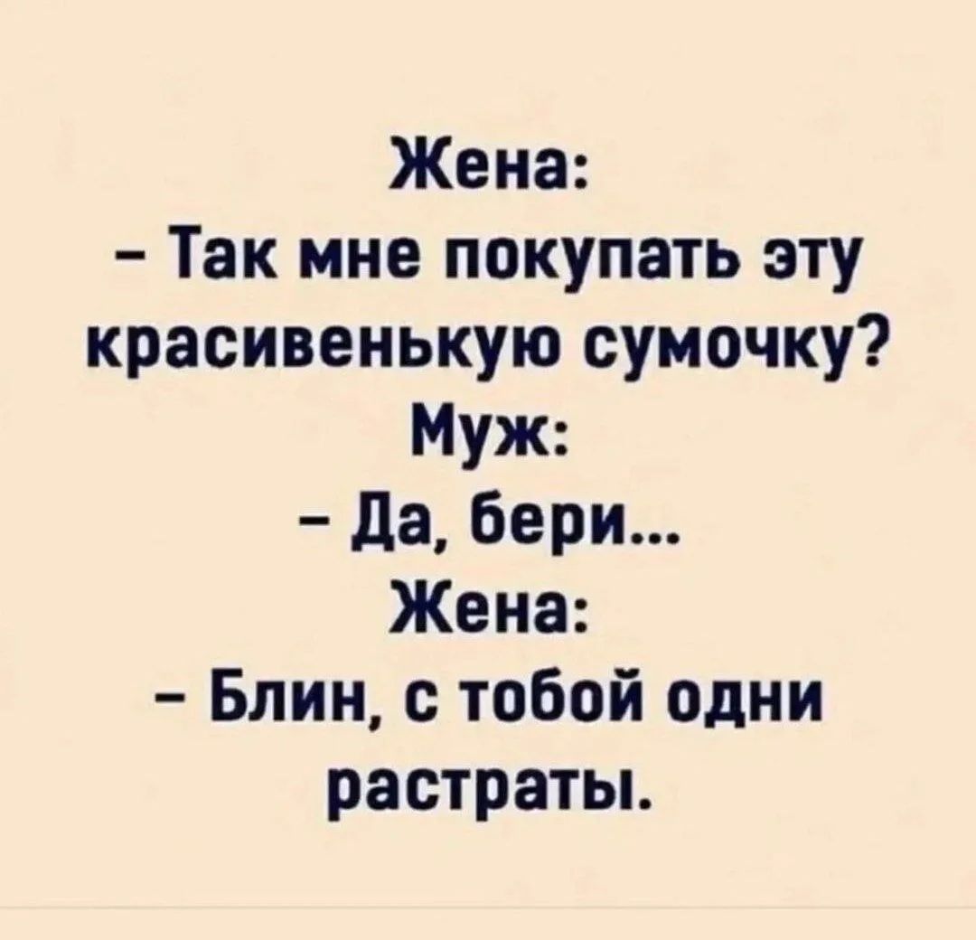 Жена: – Так мне покупать эту красивенькую сумочку? Муж: – Да, бери... Жена: – Блин, с тобой одни растраты.
