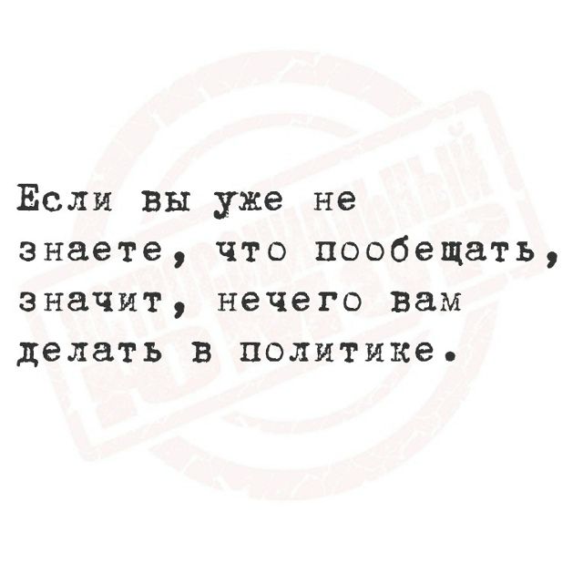 Если вы уже не знаете, что пообещать, значит, нечего вам делать в политике.
