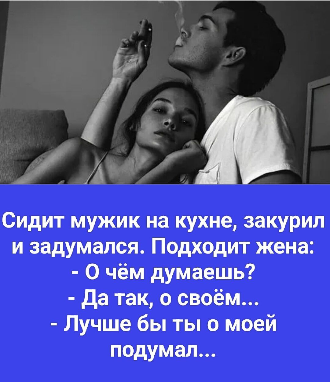 Сидит мужик на кухне, закурил и задумался. Подходит жена: - О чём думаешь? - Да так, о своём... - Лучше бы ты о моей подумал...