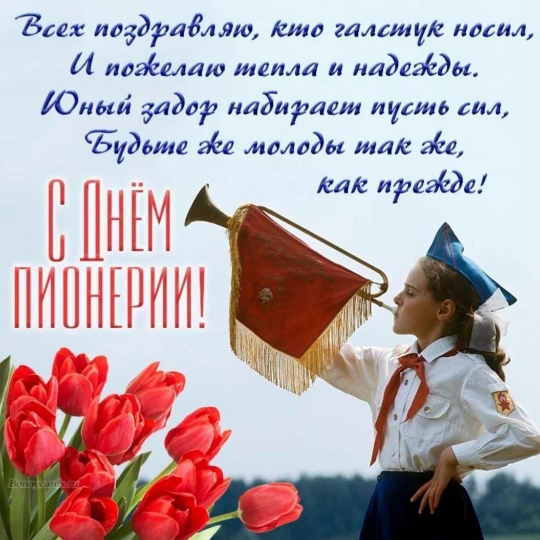 Всех поздравляю, кто галстук носил, И пожелаю тепла и надежды. Юный задор набирает пусть сил, Будьте же молоды так же, как прежде! С ДНЁМ ПИОНЕРИИ!