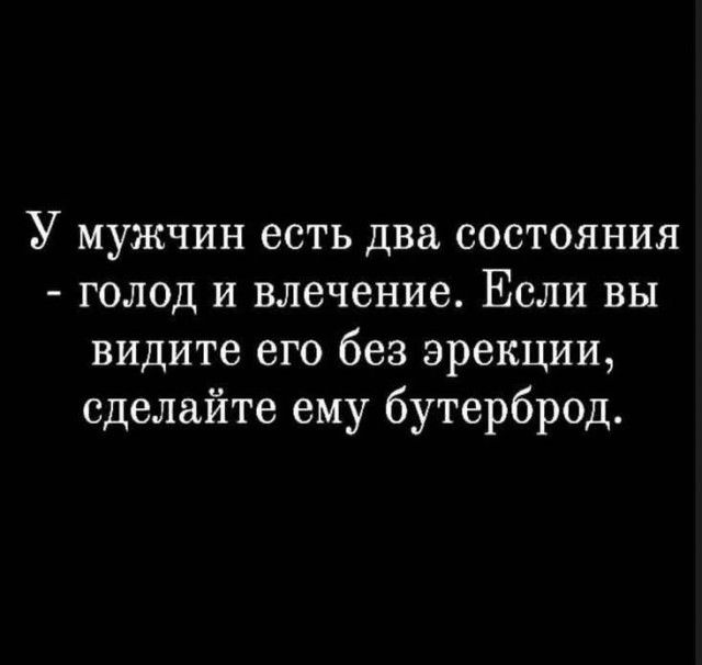 У мужчин есть два состояния - голод и влечение. Если вы видите его без эрекции, сделайте ему бутерброд.