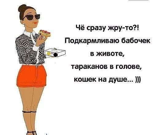 Чё сразу жру-то?! Подкармливаю бабочек в животе, тараканов в голове, кошек на душе...)))