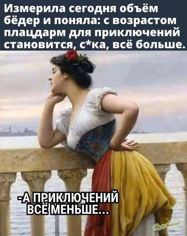 Измерила сегодня объём бёдер и поняла: с возрастом плацдарм для приключений становится, с*ка, всё больше. -А приключений ВСЁ МЕНЬШЕ...