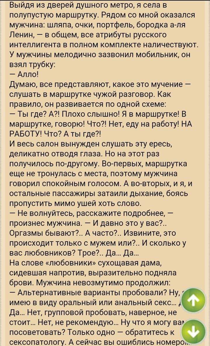 Выйдя из дверей душного метро, я села в полупустую маршрутку. Рядом со мной оказался мужчина: шляпа, очки, портфель, бородка а-ля Ленин, — в общем, все атрибуты русского интеллигента в полном комплекте наличествуют. У мужчины мелодично зазвонил мобильник, он взял трубку: — Алло! Думаю, все представляют, какое это мучение — слушать в маршрутке