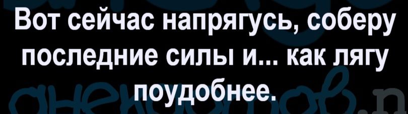 Вот сейчас напрягусь, соберу последние силы и... как лягу поудобнее.