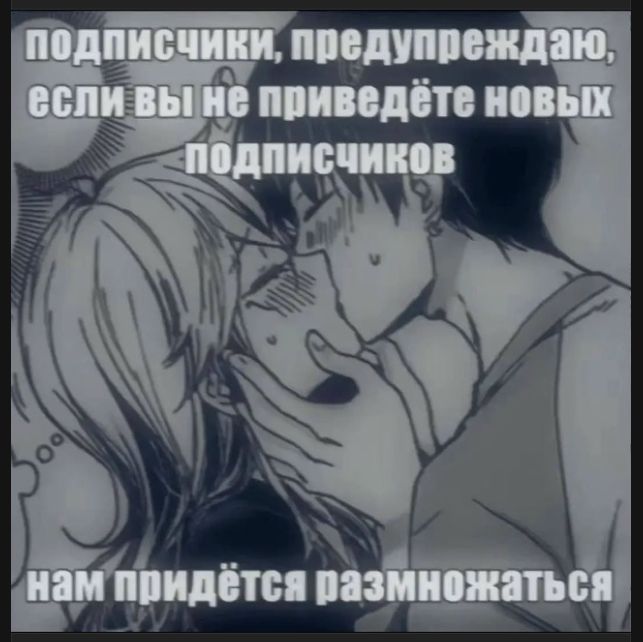 подписчики, предупреждаю, если вы не приведёте новых подписчиков нам придётся размножаться