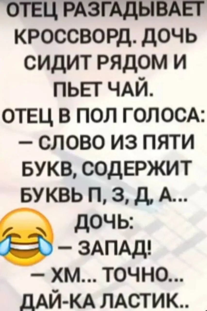 Отец разгадывает кроссворд. Дочь сидит рядом и пьет чай. Отец в пол голоса: – слово из пяти букв, содержит букв П, З, Д, А... Дочь: – ЗАПАД! – Хм... точно... дай-ка ластик..