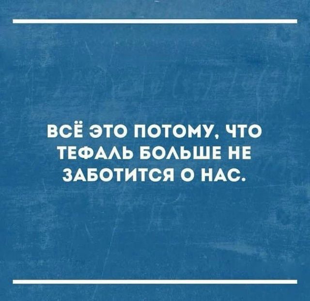 ВСЁ ЭТО ПОТОМУ, ЧТО ТЕФАЛЬ БОЛЬШЕ НЕ ЗАБОТИТСЯ О НАС.