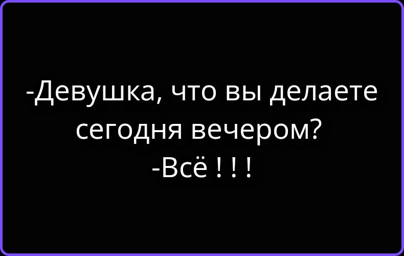 -Девушка, что вы делаете сегодня вечером?
-Всё !!!