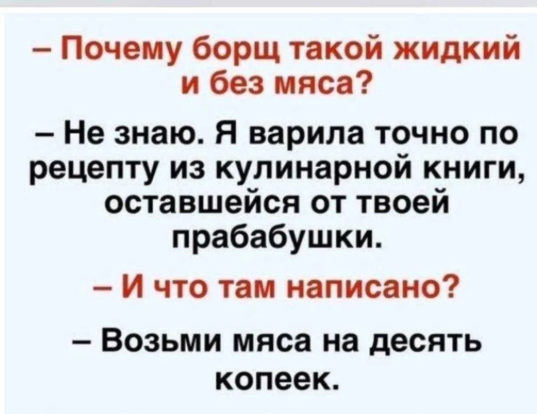 – Почему борщ такой жидкий и без мяса?
– Не знаю. Я варила точно по рецепту из кулинарной книги, оставшейся от твоей прабабушки.
– И что там написано?
– Возьми мяса на десять копеек.