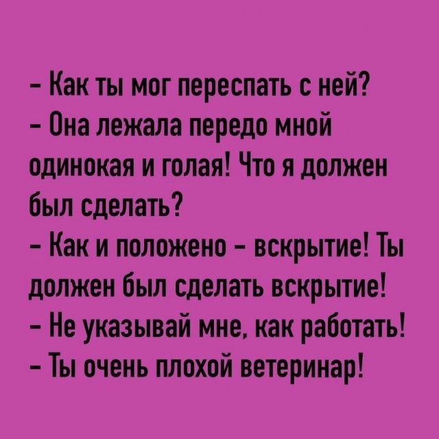Как ты мог переспать с ней? Она лежала передо мной одинокая и голая! Что я должен был сделать? Как и положено – вскрытие! Ты должен был сделать вскрытие! Не указывай мне, как работать! Ты очень плохой ветеринар!