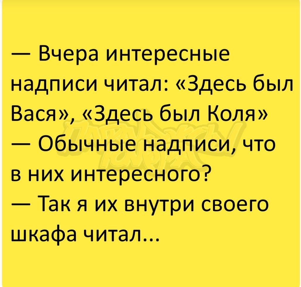 — Вчера интересные надписи читал: «Здесь был Вася», «Здесь был Коля» — Обычные надписи, что в них интересного? — Так я их внутри своего шкафа читал...