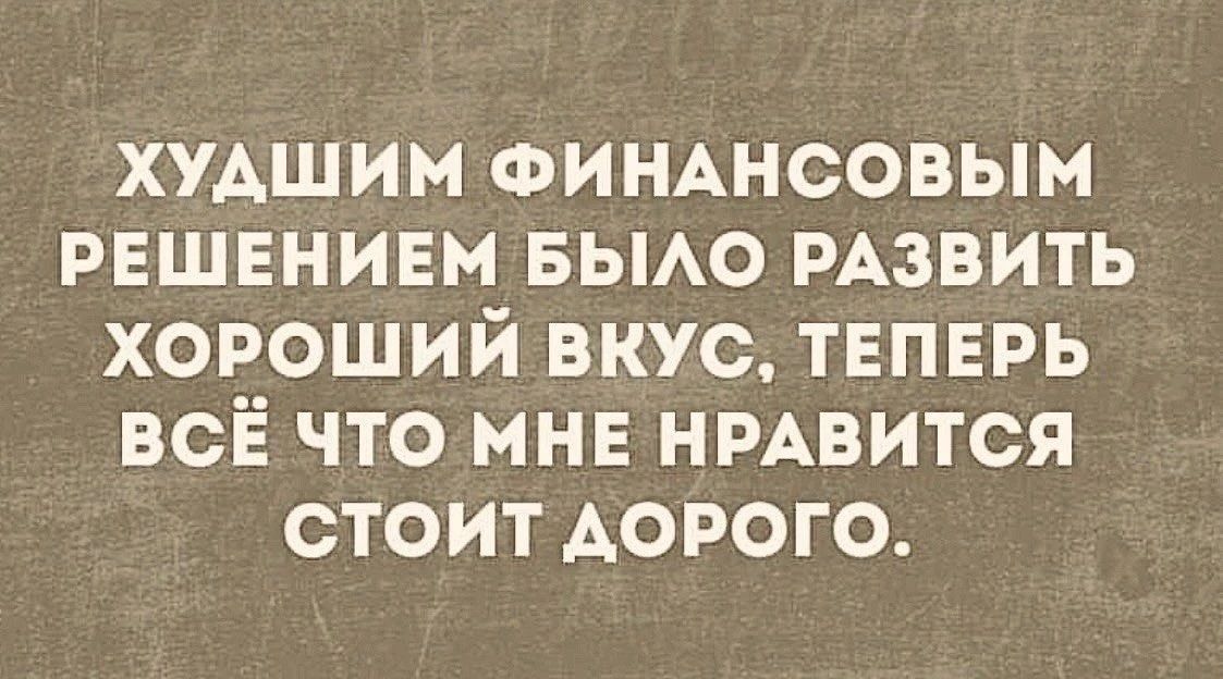 ХУДШИМ ФИНАНСОВЫМ РЕШЕНИЕМ БЫЛО РАЗВИТЬ ХОРОШИЙ ВКУС, ТЕПЕРЬ ВСЁ ЧТО МНЕ НРАВИТСЯ СТОИТ ДОРОГО.