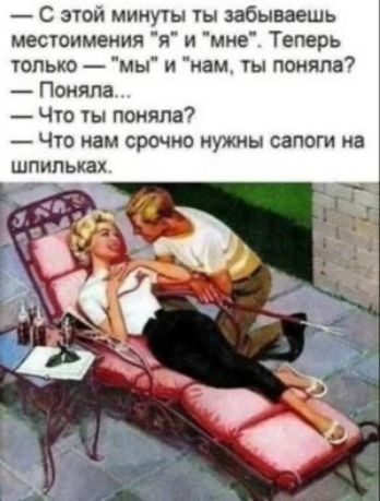 — С этой минуты ты забываешь местоимения «я» и «мне». Теперь только — «мы» и «нам», ты поняла?
— Поняла...
— Что ты поняла?
— Что нам срочно нужны сапоги на шпильках.