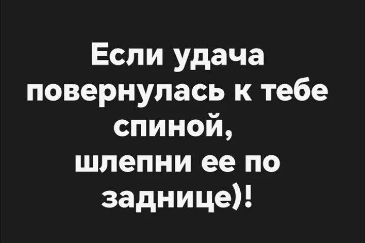 Если удача повернулась к тебе спиной, шлепни ее по заднице)!