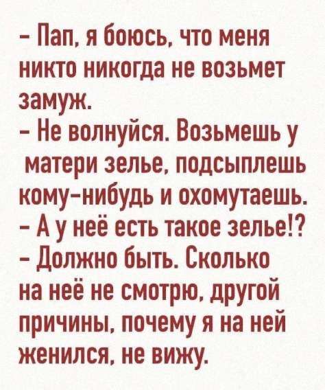 Пап, я боюсь, что меня никто никогда не возьмет замуж. Не волнуйся. Возьмешь у матери зелье, подсыплешь кому-нибудь и охомутаешь. А у нее есть такое зелье!? Должно быть. Сколько на нее не смотрю, другой причины, почему я на ней женился, не вижу.