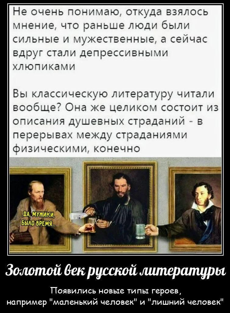 Не очень понимаю, откуда взялось мнение, что раньше люди были сильные и мужественные, а сейчас вдруг стали депрессивными хлюпиками Вы классическую литературу читали вообще? Она же целиком состоит из описания душевных страданий - в перерывах между страданиями физическими, конечно ДА, МУЖИКИ, БЫЛО ВРЕМЯ... Золотой век русской литературы Появились