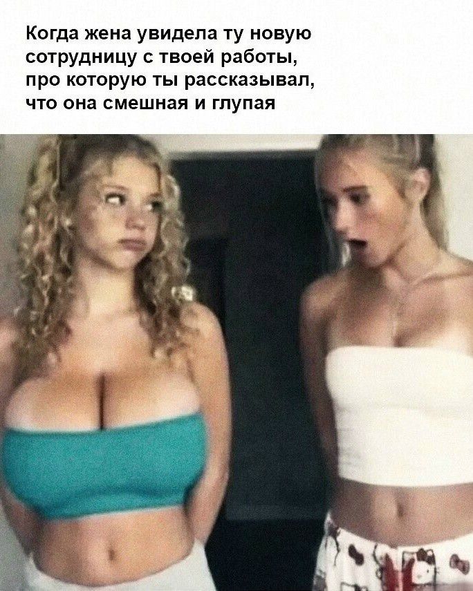 Когда жена увидела ту новую сотрудницу с твоей работы, про которую ты рассказывал, что она смешная и глупая