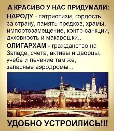 А КРАСИВО У НАС ПРИДУМАЛИ: НАРОДУ - патриотизм, гордость за страну, память предков, храмы, импортозамещение, контр-санкции, духовность и макарошки... ОЛИГАРХАМ - гражданство на Западе, счета, активы и дворцы, учёба и лечение там же, запасные аэродромы... УДОБНО УСТРОИЛИСЬ!!!