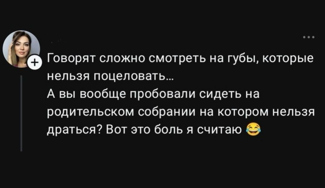 Говорят сложно смотреть на губы, которые нельзя поцеловать... А вы вообще пробовали сидеть на родительском собрании на котором нельзя драться? Вот это боль я считаю