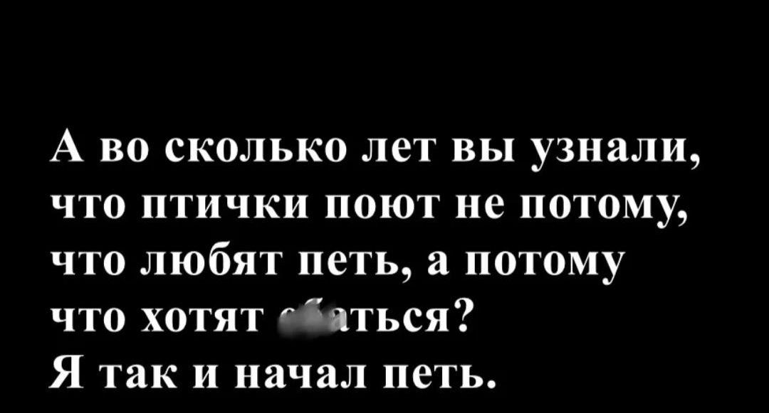 А во сколько лет вы узнали, что птички поют не потому, что любят петь, а потому что хотят спариваться? Я так и начал петь.